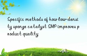 Specific methods of how low-density sponge catalyst SMP improves product quality