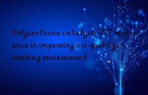 Polyurethane catalyst 9727 experience in improving air quality in working environment