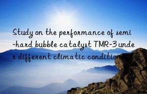 Study on the performance of semi-hard bubble catalyst TMR-3 under different climatic conditions