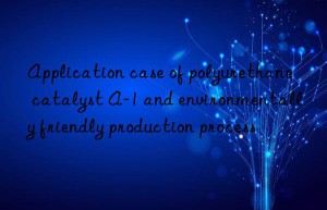 Application case of polyurethane catalyst A-1 and environmentally friendly production process