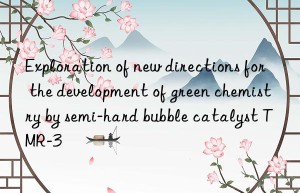Exploration of new directions for the development of green chemistry by semi-hard bubble catalyst TMR-3