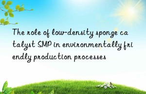 The role of low-density sponge catalyst SMP in environmentally friendly production processes