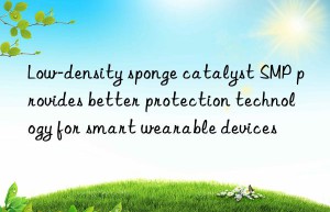 Low-density sponge catalyst SMP provides better protection technology for smart wearable devices
