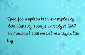 Specific application examples of low-density sponge catalyst SMP in medical equipment manufacturing