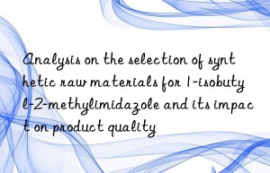 Analysis on the selection of synthetic raw materials for 1-isobutyl-2-methylimidazole and its impact on product quality