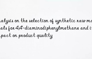 Analysis on the selection of synthetic raw materials for 4,4′-diaminodiphenylmethane and its impact on product quality