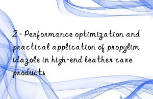 2 – Performance optimization and practical application of propylimidazole in high-end leather care products