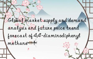 Global market supply and demand analysis and future price trend forecast of 4,4′-diaminodiphenylmethane