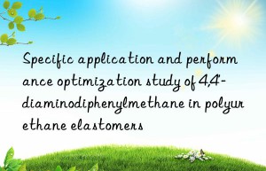 Specific application and performance optimization study of 4,4′-diaminodiphenylmethane in polyurethane elastomers