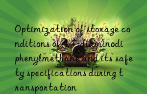 Optimization of storage conditions of 4,4′-diaminodiphenylmethane and its safety specifications during transportation