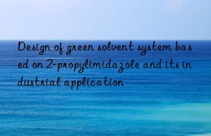 Design of green solvent system based on 2-propylimidazole and its industrial application