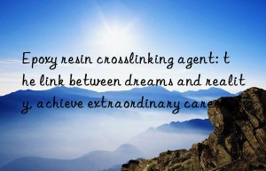 Epoxy resin crosslinking agent: the link between dreams and reality, achieve extraordinary careers