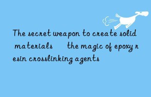 The secret weapon to create solid materials – the magic of epoxy resin crosslinking agents