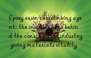 Epoxy resin crosslinking agent: the invisible hero behind the construction industry, giving materials vitality
