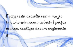 Epoxy resin crosslinker: a magician who enhances material performance, realizes dream engineering