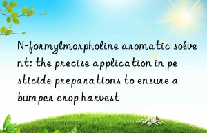 N-formylmorpholine aromatic solvent: the precise application in pesticide preparations to ensure a bumper crop harvest