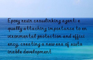 Epoxy resin crosslinking agent: equally attaching importance to environmental protection and efficiency, creating a new era of sustainable development