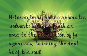 N-formylmorpholine aromatic solvent: brings a fresh aroma to the production of fragrances, touching the depths of the soul