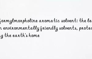 N-formylmorpholine aromatic solvent: the leader in environmentally friendly solvents, protecting the earth’s home