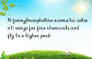 N-formylmorpholine aromatic solvent: wings for fine chemicals and fly to a higher peak