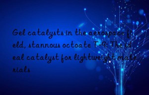 Gel catalysts in the aerospace field, stannous octoate T-9: The ideal catalyst for lightweight materials