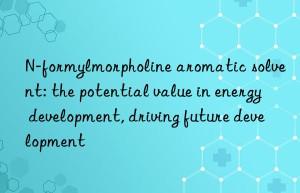 N-formylmorpholine aromatic solvent: the potential value in energy development, driving future development