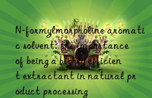 N-formylmorpholine aromatic solvent: the importance of being a highly efficient extractant in natural product processing
