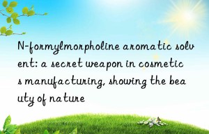 N-formylmorpholine aromatic solvent: a secret weapon in cosmetics manufacturing, showing the beauty of nature