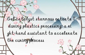 Gel catalyst stannous octoate T-9 during plastics processing: a right-hand assistant to accelerate the curing process