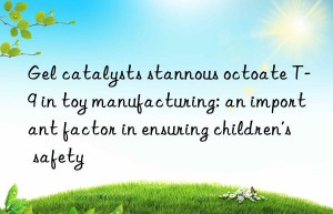 Gel catalysts stannous octoate T-9 in toy manufacturing: an important factor in ensuring children’s safety