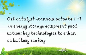 Gel catalyst stannous octoate T-9 in energy storage equipment production: key technologies to enhance battery sealing