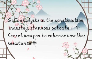 Gel catalysts in the construction industry, stannous octoate T-9: Secret weapon to enhance weather resistance