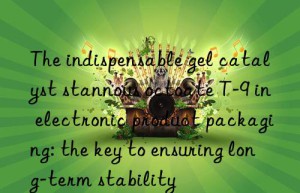 The indispensable gel catalyst stannous octoate T-9 in electronic product packaging: the key to ensuring long-term stability