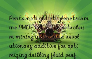 Pentamethyldiethylenetriamine PMDETA in the petroleum mining industry: a revolutionary additive for optimizing drilling fluid performance