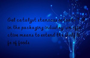 Gel catalyst stannous octoate T-9 in the packaging industry: an effective means to extend the shelf life of foods