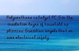 Polyurethane catalyst PC-5 in the insulation layer of household appliances: Guardian angels that ensure electrical safety