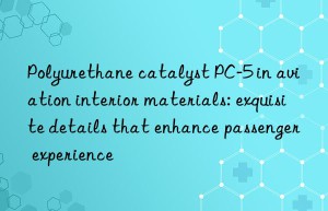 Polyurethane catalyst PC-5 in aviation interior materials: exquisite details that enhance passenger experience