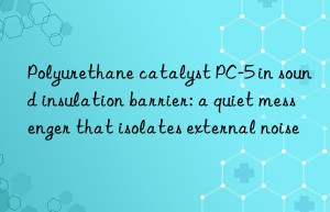 Polyurethane catalyst PC-5 in sound insulation barrier: a quiet messenger that isolates external noise