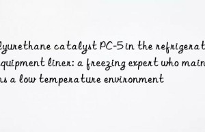 Polyurethane catalyst PC-5 in the refrigeration equipment liner: a freezing expert who maintains a low temperature environment