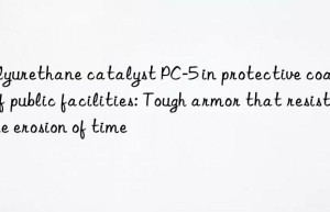 Polyurethane catalyst PC-5 in protective coatings of public facilities: Tough armor that resists the erosion of time