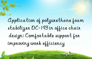 Application of polyurethane foam stabilizer DC-193 in office chair design: Comfortable support for improving work efficiency