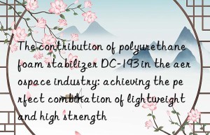 The contribution of polyurethane foam stabilizer DC-193 in the aerospace industry: achieving the perfect combination of lightweight and high strength