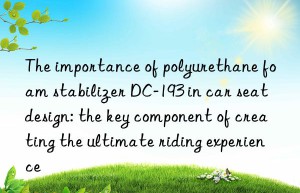 The importance of polyurethane foam stabilizer DC-193 in car seat design: the key component of creating the ultimate riding experience