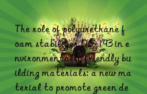 The role of polyurethane foam stabilizer DC-193 in environmentally friendly building materials: a new material to promote green development