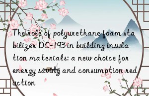 The role of polyurethane foam stabilizer DC-193 in building insulation materials: a new choice for energy saving and consumption reduction