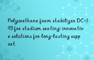 Polyurethane foam stabilizer DC-193 for stadium seating: innovative solutions for long-lasting support
