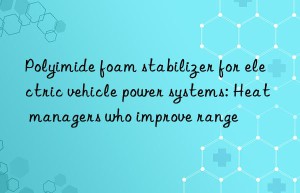 Polyimide foam stabilizer for electric vehicle power systems: Heat managers who improve range