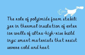 The role of polyimide foam stabilizer in thermal insulation of exterior walls of ultra-high-rise buildings: smart materials that resist severe cold and heat