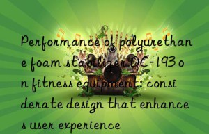 Performance of polyurethane foam stabilizer DC-193 on fitness equipment: considerate design that enhances user experience