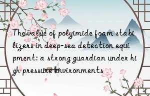 The value of polyimide foam stabilizers in deep-sea detection equipment: a strong guardian under high pressure environments